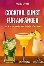 Cocktail-Kunst für Anfänger: Die 50 leckersten Rezepte, die jeder mixen kann