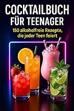 Cocktailbuch für Teenager: 150 alkoholfreie Rezepte, die jeder Teen feiert